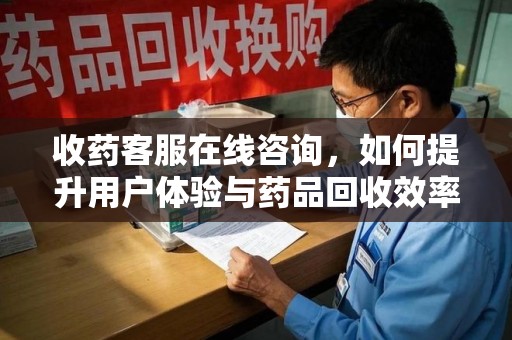 聊城收药客服在线咨询，如何提升用户体验与药品回收效率