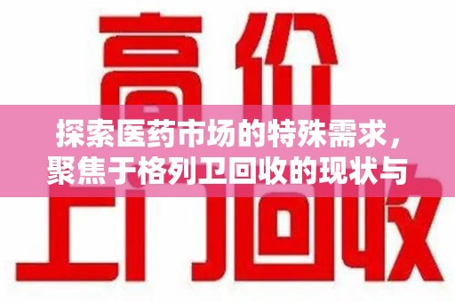 聊城探索医药市场的特殊需求，聚焦于格列卫回收的现状与未来