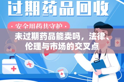 聊城未过期药品能卖吗，法律、伦理与市场的交叉点
