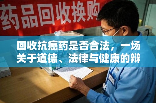 聊城回收抗癌药是否合法，一场关于道德、法律与健康的辩论
