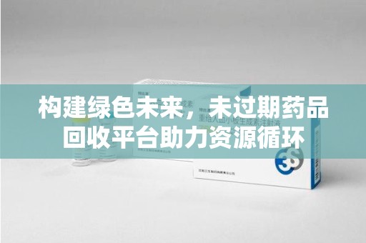聊城构建绿色未来，未过期药品回收平台助力资源循环