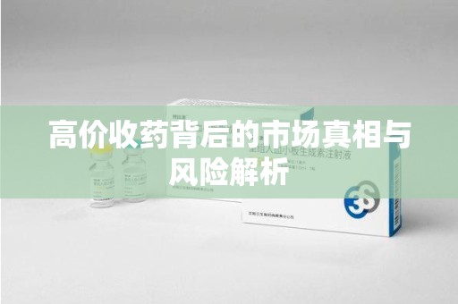 聊城高价收药背后的市场真相与风险解析