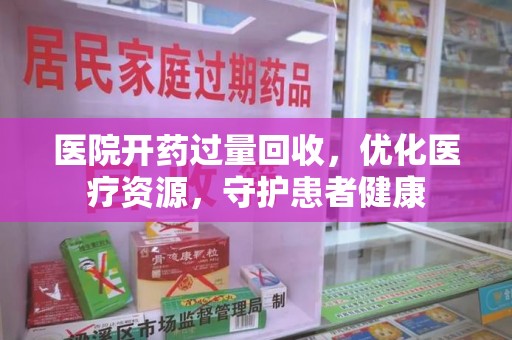 聊城医院开药过量回收，优化医疗资源，守护患者健康